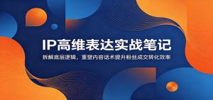 IP高维表达实战笔记:拆解底层逻辑,重塑内容话术提升粉丝成交转化效率-大象聊项目