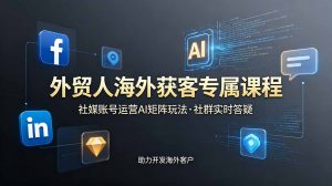 外贸人海外获客专属课程-更新6月,讲解社媒账号运营AI矩阵玩法,社群实时答疑助力开发海外客户-大象聊项目