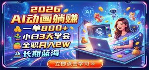 2026 AI动画躺赚：一单800+，小白3天学会，全职月入2W，长期蓝海-大象聊项目