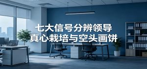 付费文章《七大信号分辨领导真心栽培与空头画饼》读懂管理背后人性逻辑-大象聊项目