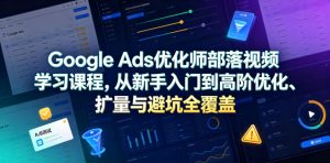 Google Ads优化师部落视频学习课程，从新手入门到高阶优化、扩量与避坑全覆盖(更新2026)-大象聊项目