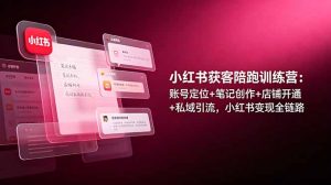 小红书获客陪跑训练营：账号定位+笔记创作+店铺开通+私域引流，小红书变现全链路-大象聊项目