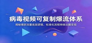 病毒视频可复制爆流体系：揭秘爆款流量底层逻辑，标准化流程持续出圈变现-大象聊项目