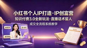 小红书个人IP打造创富营，知识付费3.0全新玩法，直播话术留人成交全流程系统教学-大象聊项目