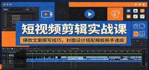 短视频剪辑实战课：爆款文案撰写技巧，封面设计搭配模板新手速成-大象聊项目