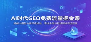AI时代GEO免费流量掘金课：拆解大模型内容评级标准，零成本借AI持续精准引流获客-大象聊项目