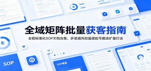 全域矩阵批量获客指南：全套标准化SOP文档合集，多渠道风控基建起号截流扩量打法-大象聊项目