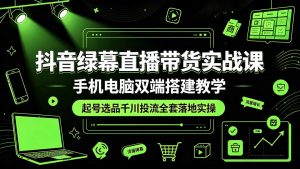 抖音绿幕直播带货实战课，手机电脑双端搭建教学，起号选品千川投流全套落地实操-大象聊项目