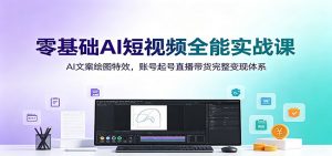 零基础AI短视频全能实战课:AI文案绘图特效,账号起号直播带货完整变现体系-大象聊项目