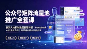 公众号矩阵流量池推广全套课,推流入池机制选题标题详解,DeepSeek AI批量做内容,多渠道变现全流程教学-大象聊项目