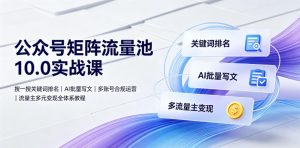 公众号矩阵流量池10.0实战课|搜一搜关键词排名、AI批量写文、多账号合规运营、流量主多元变现全体系教程-大象聊项目