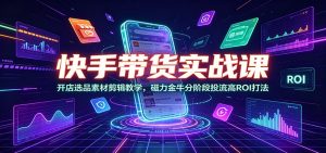 快手带货实战课:开店选品素材剪辑教学,磁力金牛分阶段投流高ROI打法-大象聊项目