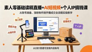 素人零基础读稿直播+AI短视频+个人IP搞钱课，从账号准备、涨粉制作到开播成交全流程实操教学-大象聊项目