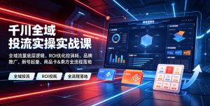 千川全域投流实操实战课｜全域流量底层逻辑、ROI优化控消耗、品牌推广、新号起量、商品卡&乘方全流程落地-大象聊项目