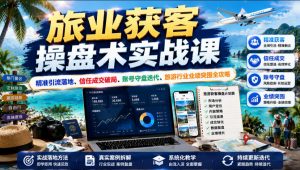 旅业获客操盘术实战课|精准引流落地、信任成交破局、账号守盘迭代、旅游行业业绩突围全攻略-大象聊项目