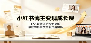 小红书博主变现成长课:IP人设赛道定位全拆解,爆款笔记投放直播开店实操-大象聊项目