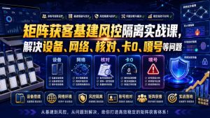 矩阵获客基建风控隔离实战课,解决设备、网络、核对、卡0、嘎号等问题-大象聊项目