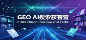GEO AI搜索获客营：吃透搜索流量红利，知识库搭建内容创作成交全链路-大象聊项目
