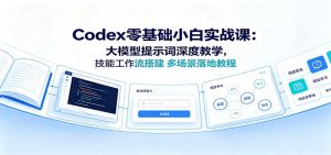 Codex零基础小白实战课:大模型提示词深度教学,技能工作流搭建多场景落地教程-大象聊项目