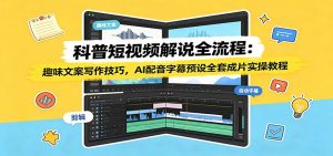 科普短视频解说全流程:趣味文案写作技巧,AI配音字幕预设全套成片实操教程-大象聊项目