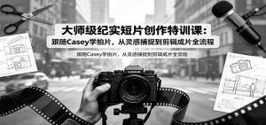 大师级纪实短片创作特训课:跟随Casey学拍片,从灵感捕捉到剪辑成片全流程-大象聊项目