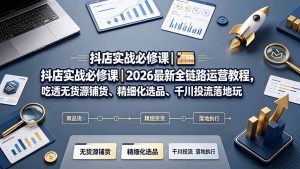 抖店实战必修课|2026最新全链路运营教程,吃透无货源铺货、精细化选品、千川投流落地玩法-大象聊项目