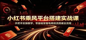小红书乘风平台搭建实战课：手把手实操教学，零基础掌握电商投流搭建全流程-大象聊项目