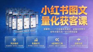 小红书图文量化获客课|拆解单人二十台设备矩阵模式,设备风控图文创作合规引流一站式落地实操-大象聊项目