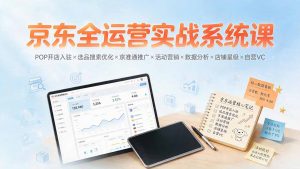 京东全运营实战系统课:POP开店入驻×选品搜索优化×京准通推广×活动营销×数据分析×店铺星级×自营VC-大象聊项目