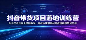 抖音带货项目落地训练营:账号定位选品全链路教学,零成本获取素材完成短视频带货起号-大象聊项目