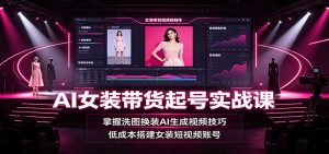 AI女装带货起号实战课:掌握洗图换装AI生成视频技巧,低成本搭建女装短视频账号-大象聊项目