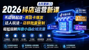2026抖店运营新课|8月更新|不动销起店+商品卡爆发|达人玩法+店群批量复制|轻松玩转抖音小店全域流量-大象聊项目