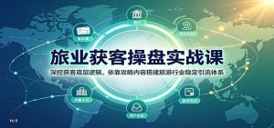 旅业获客操盘实战课:深挖获客底层逻辑,依靠攻略内容搭建旅游行业稳定引流体系-大象聊项目