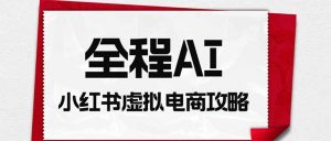 全程AI自动化|小红书虚拟电商轻资产变现全攻略-大象聊项目