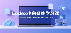 Codex小白系统学习课：小从安装配置，到服务器连接、GitHub推送全流程-大象聊项目