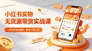 小红书实物无货源带货实战课｜0粉0成本0囤货，新手一周上手，日入300+(更新0812)-大象聊项目