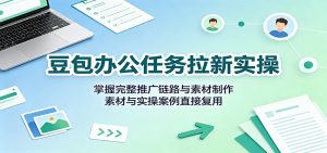 豆包办公任务拉新实操：掌握完整推广链路与素材制作，素材与实操案例直接复用-大象聊项目