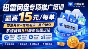 迅雷网盘专项推广培训-更新8月——最高15元/每单，资源分享+精准引流+用户转化，系统拆解最新实操玩法-大象聊项目