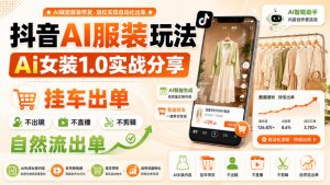 抖音AI服装玩法，Ai女装1.0实战分享，挂车出单，不出镜，不直播，不剪辑，自然流出单-大象聊项目