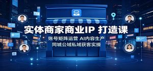 实体商家商业IP打造课：账号矩阵运营，AI内容生产，同城公域私域获客实操-大象聊项目