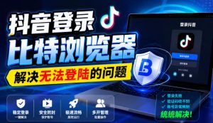 抖音登录比特浏览器，解决无法登陆的问题-大象聊项目