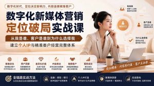 数字化新媒体营销定位破局实战课:从我是谁、客户是谁到为什么选择我,建立个人IP与精准客户经营完整体系-大象聊项目