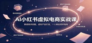 AI小红书虚拟电商实战课：赛道需求挖掘，虚拟产品打造，一人商业闭环指南-大象聊项目
