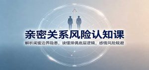 亲密关系风险认知课：解析闺蜜边界隐患，读懂择偶底层逻辑，感情风险规避-大象聊项目