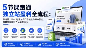 5节课跑通独立站盈利全流程：从选品、Shopify建站到广告投放与SEO引流，零基础掌握独立站运营方法-大象聊项目
