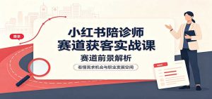 小红书陪诊师赛道获客实战课:赛道前景解析,账号运营,业务流程风控-大象聊项目