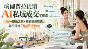 瑜伽普拉提馆AI私域成交实操课|AI一键做文案+智能销售陪练,轻松提升门店私域转化-大象聊项目
