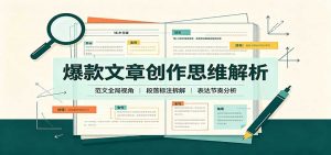 爆款文章创作思维解析：全局视角拆解范文，梳理行文逻辑，搭配真实拆文实操案例-大象聊项目
