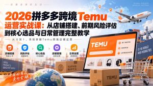 2026拼多多跨境Temu运营实战课:从店铺搭建、前期风险评估到核心选品与日常管理完整教学-大象聊项目