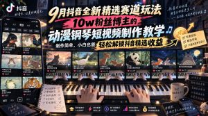 9月抖音全新精选赛道玩法，10w粉丝博主的动漫钢琴短视频制作教学，制作简单，小白也能轻松解锁抖音精选收益-大象聊项目